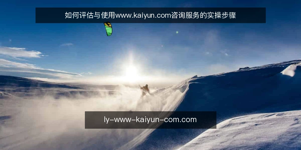 如何评估与使用www.kaiyun.com咨询服务的实操步骤 — 观察信号:如何判断平台是否靠谱 配图