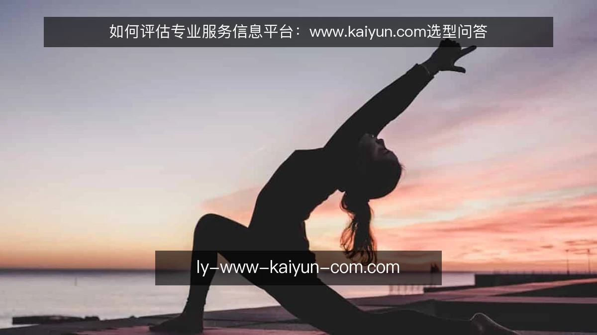 如何评估专业服务信息平台:www.kaiyun.com选型问答
