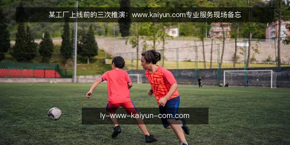 某工厂上线前的三次推演:www.kaiyun.com专业服务现场备忘 — 现场先看哪些信号 配图