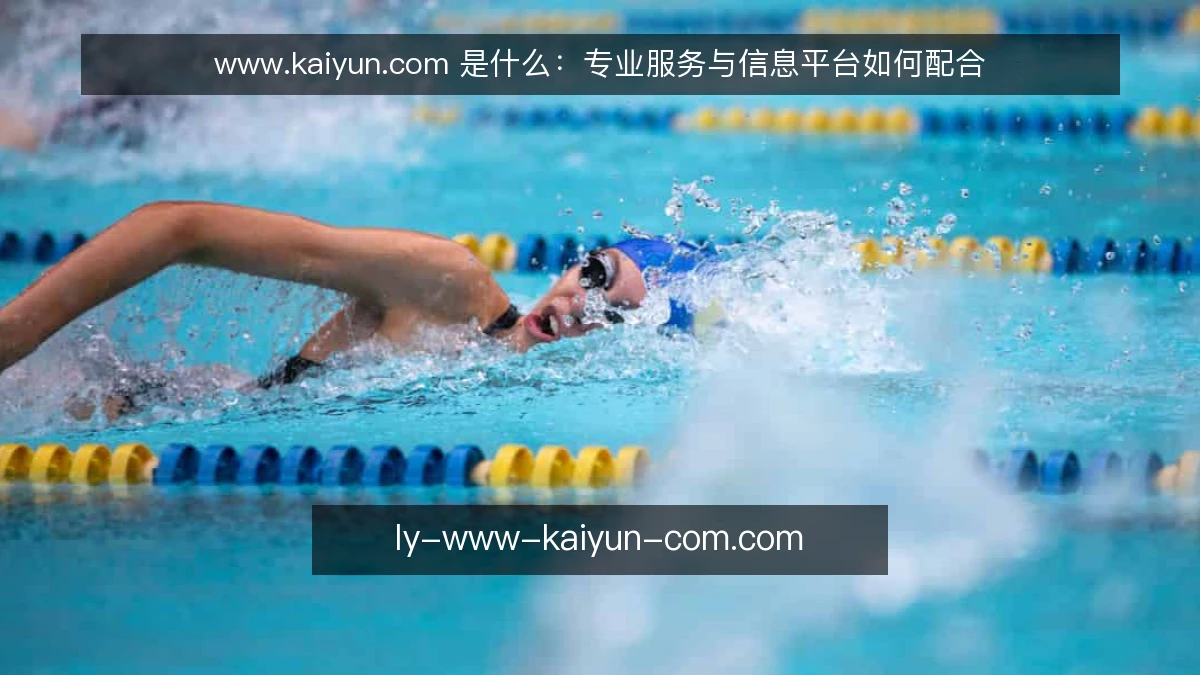 www.kaiyun.com 是什么:专业服务与信息平台如何配合